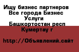 Ищу бизнес партнеров - Все города Бизнес » Услуги   . Башкортостан респ.,Кумертау г.